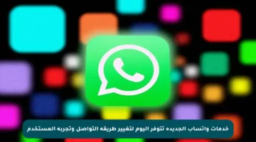 خدمات واتساب الجديدة تتوفر اليوم لتغيير طريقة التواصل وتجربة المستخدم